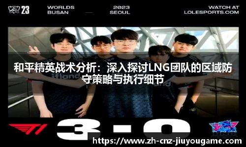和平精英战术分析：深入探讨LNG团队的区域防守策略与执行细节